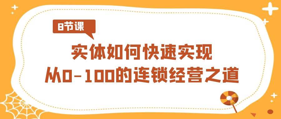 实体·如何快速实现从0-100的连锁经营之道（8节视频课）-繁星副业
