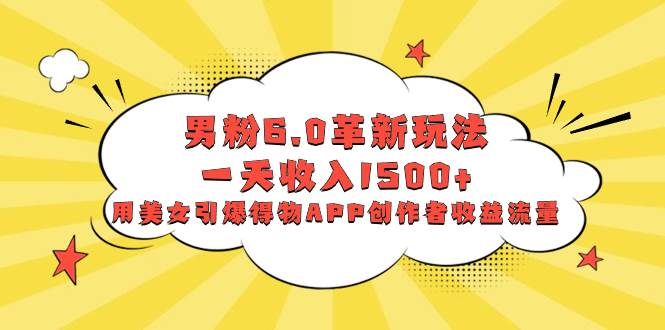 男粉6.0革新玩法，一天收入1500+，用美女引爆得物APP创作者收益流量-繁星副业