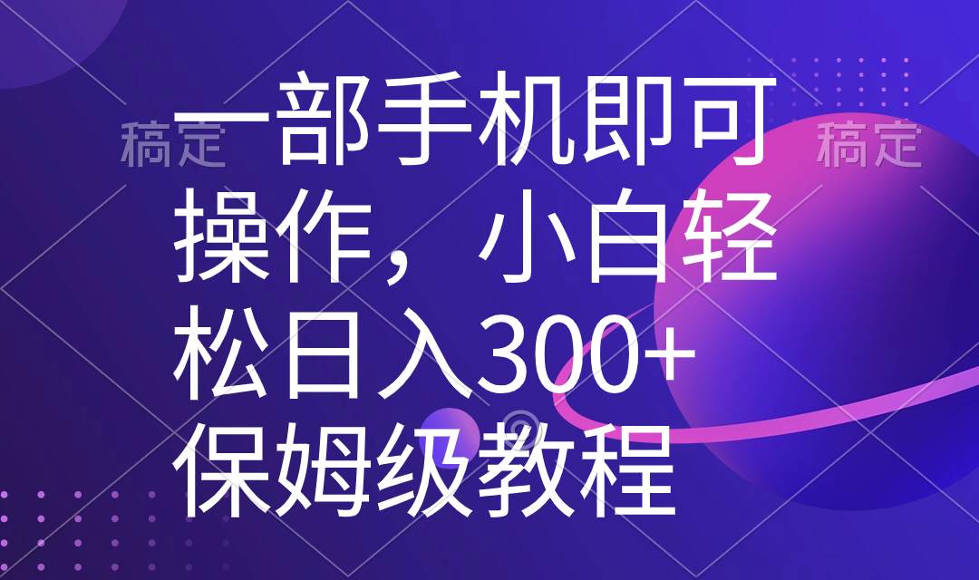 一部手机即可操作，小白轻松上手日入300+保姆级教程，五分钟一个原创视频-繁星副业