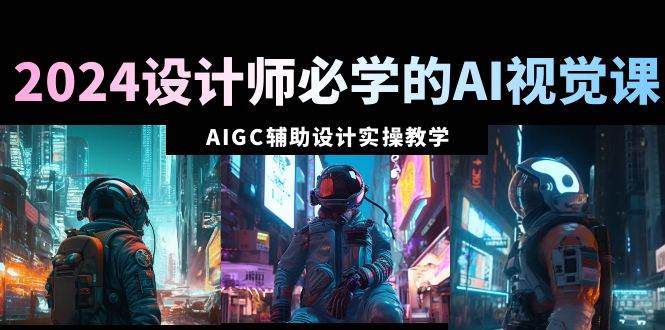 2024设计师必学的AI视觉课：AIGC辅助设计实操教学（66节课）-繁星副业