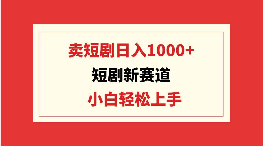 短剧新赛道：卖短剧日入1000+，小白轻松上手，可批量-繁星副业