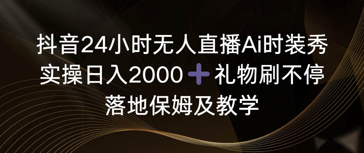 抖音24小时无人直播Ai时装秀，实操日入2000+，礼物刷不停，落地保姆及教学-繁星副业