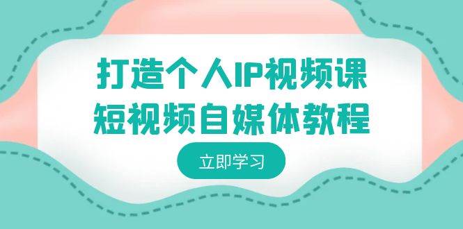 打造个人IP视频课-短视频自媒体教程，个人IP如何定位，如何变现-繁星副业
