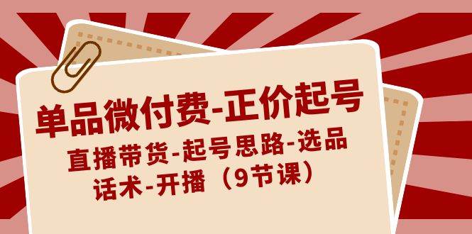 单品微付费-正价起号：直播带货-起号思路-选品-话术-开播（9节课）-繁星副业