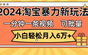 一分钟一条视频，小白轻松月入6万+，2024淘宝暴力新玩法，可批量放大收益-繁星副业