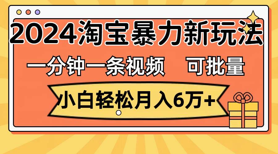 一分钟一条视频，小白轻松月入6万+，2024淘宝暴力新玩法，可批量放大收益-繁星副业