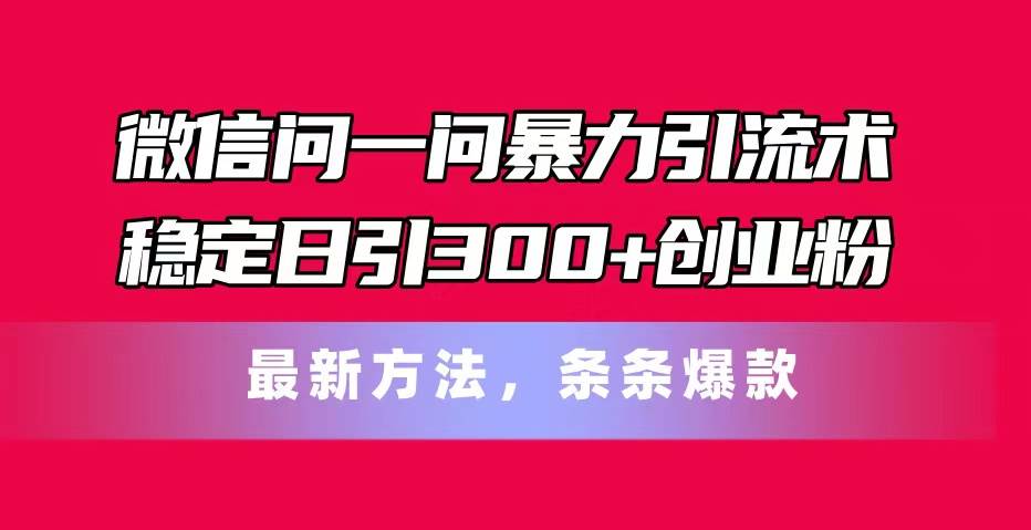 微信问一问暴力引流术，稳定日引300+创业粉，最新方法，条条爆款-繁星副业