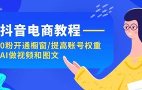 抖音电商教程：0粉开通橱窗/提高账号权重/AI做视频和图文-繁星副业