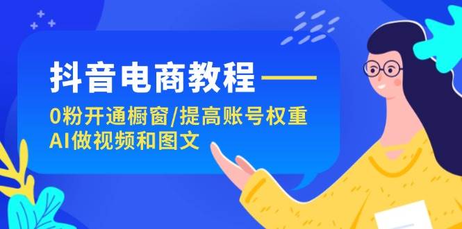 抖音电商教程：0粉开通橱窗/提高账号权重/AI做视频和图文-繁星副业