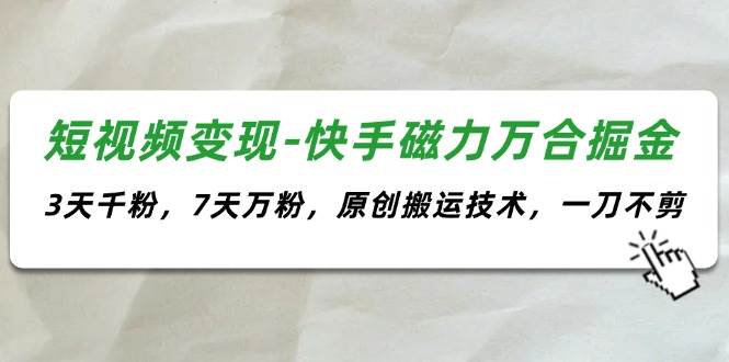 短视频变现-快手磁力万合掘金，3天千粉，7天万粉，原创搬运技术，一刀不剪-繁星副业