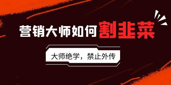 营销大师如何割韭菜：流量大师/讲故事大师/话术大师/卖货大师/成交大师/…-繁星副业