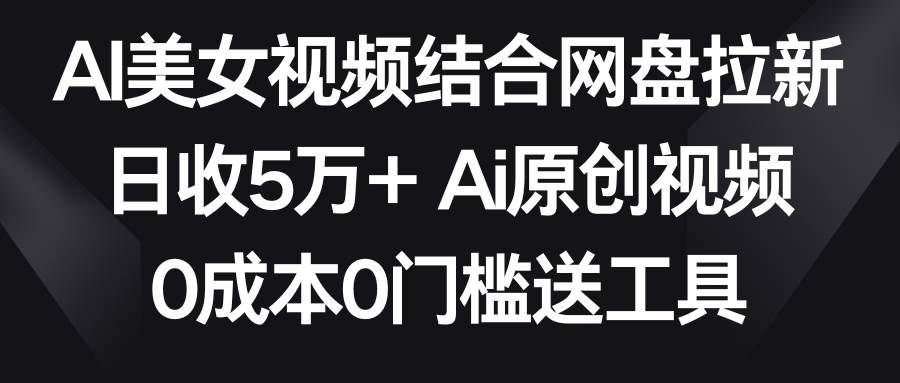 AI美女视频结合网盘拉新，日收5万+两分钟一条Ai原创视频，0成本0门槛送工具-繁星副业