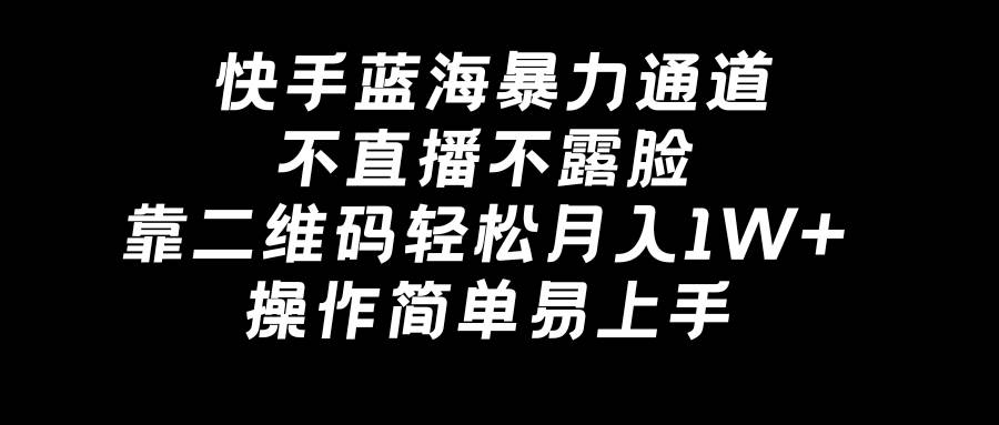 快手蓝海暴力通道，不直播不露脸，靠二维码轻松月入1W+，操作简单易上手-繁星副业