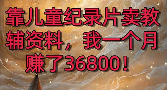 靠儿童纪录片卖教辅资料，一个月赚了36800！暴力变现2.0版本，喂饭级教学-繁星副业