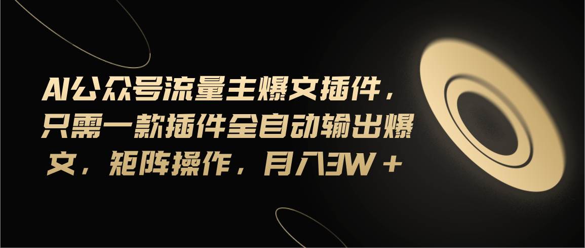 Ai公众号流量主爆文插件，只需一款插件全自动输出爆文，矩阵操作，月入3w+-繁星副业