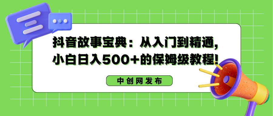 抖音故事宝典：从入门到精通，小白日入500+的保姆级教程！-繁星副业