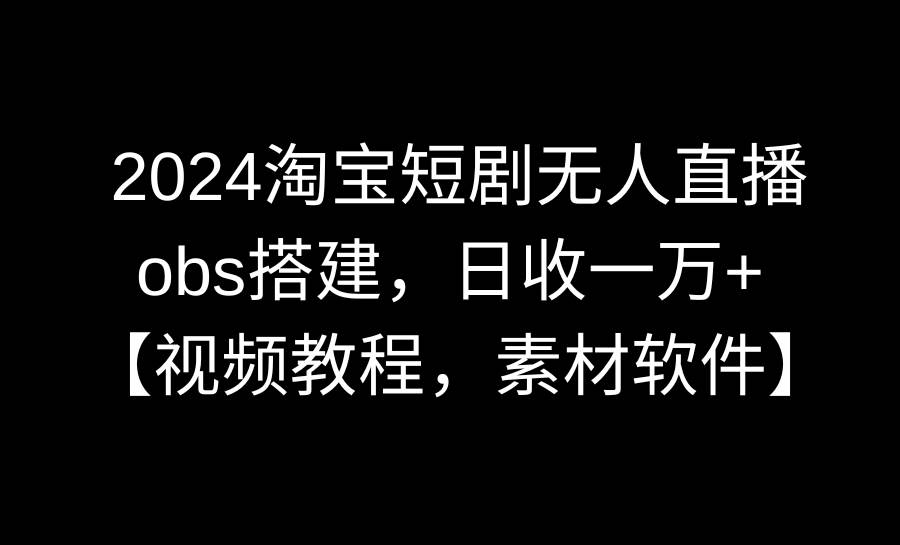 2024淘宝短剧无人直播3.0，obs搭建，日收一万+，【视频教程，附素材软件】-繁星副业