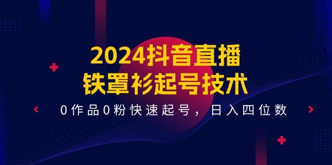 2024抖音直播-铁罩衫起号技术，0作品0粉快速起号，日入四位数（14节课）-繁星副业