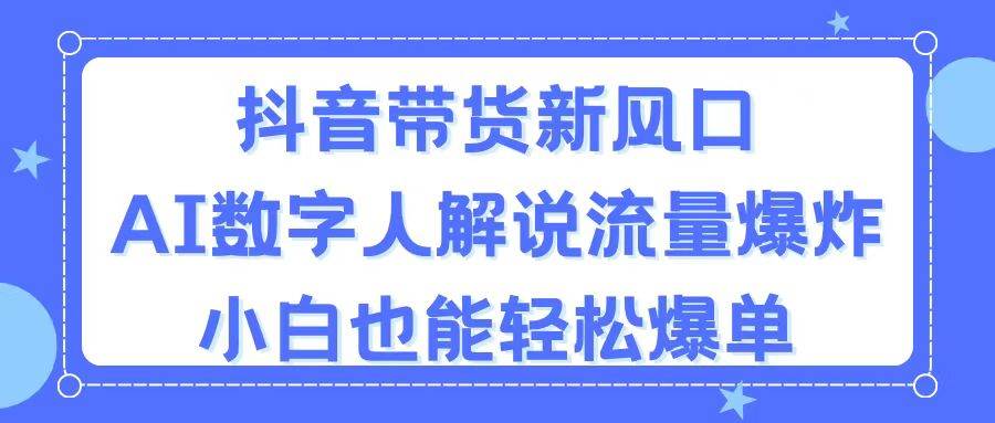 抖音带货新风口，AI数字人解说，流量爆炸，小白也能轻松爆单-繁星副业