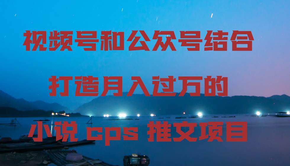 视频号和公众号结合打造月入过万的小说cps推文项目-繁星副业