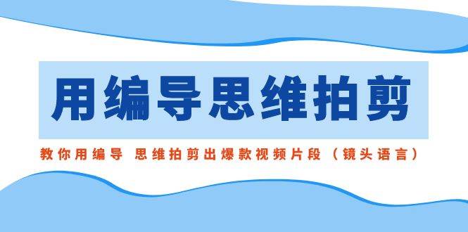 用编导的思维拍剪，教你用编导 思维拍剪出爆款视频片段（镜头语言）-繁星副业