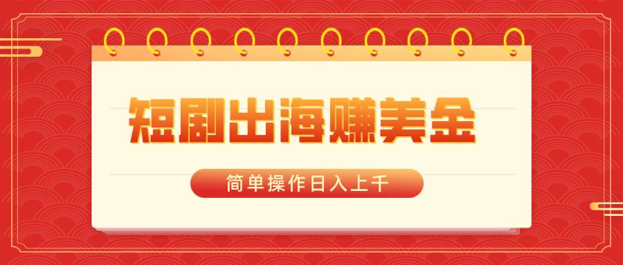 短剧出海赚美金，简单操作日入上千-繁星副业