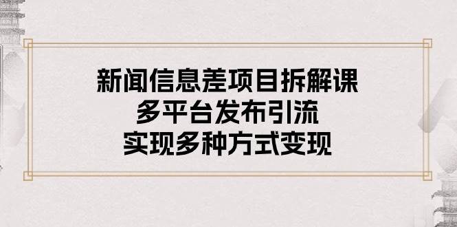 新闻信息差项目拆解课：多平台发布引流，实现多种方式变现-繁星副业