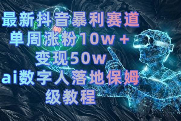 最新抖音暴利赛道，单周涨粉10w＋变现50w的ai数字人落地保姆级教程-繁星副业