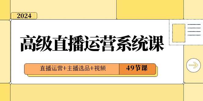 2024高级直播·运营系统课，直播运营+主播选品+视频（49节课）-繁星副业