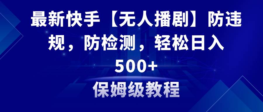 最新快手【无人播剧】防违规，防检测，多种变现方式，日入500+教程+素材-繁星副业