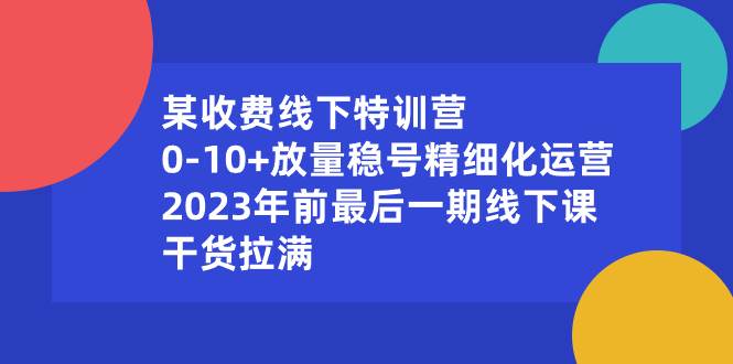 某收费线下特训营：0-10+放量稳号精细化运营，2023年前最后一期线下课，干货拉满-繁星副业