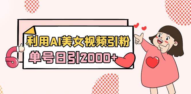 利用AI美女视频引粉，单号日引2000+，新手也能干（教程+软件）-繁星副业