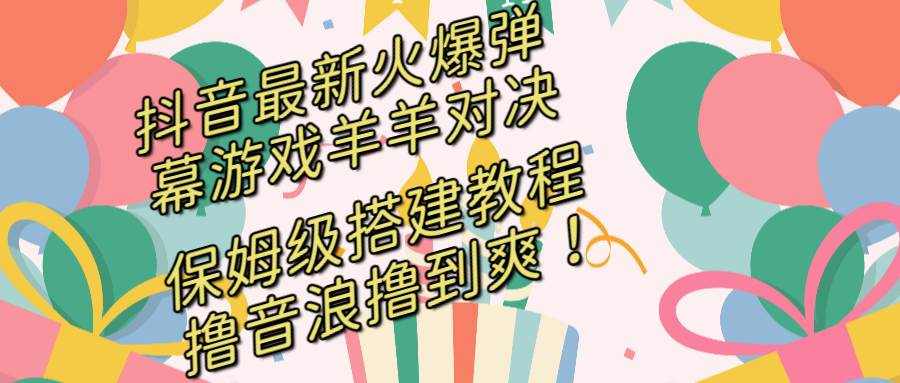 抖音最新火爆弹幕游戏羊羊对决，保姆级搭建开播教程，撸音浪直接撸到爽！-繁星副业