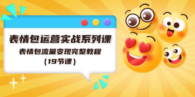 表情包运营实战系列课，表情包流量变现完整教程（19节课）-繁星副业
