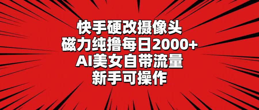 快手硬改摄像头，磁力纯撸每日2000+，AI美女自带流量，新手可操作-繁星副业
