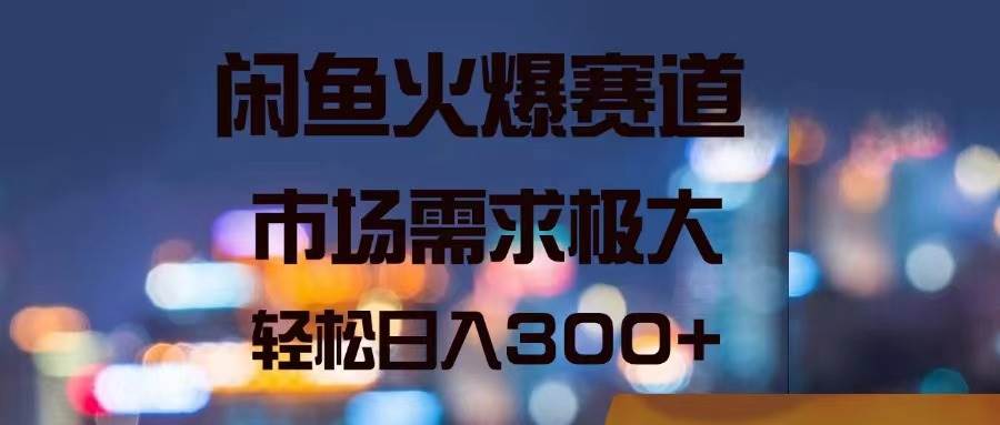 闲鱼火爆赛道，市场需求极大，轻松日入300+-繁星副业