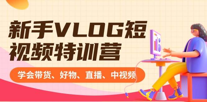 新手VLOG短视频特训营：学会带货、好物、直播、中视频、赚Q方法（16节课）-繁星副业