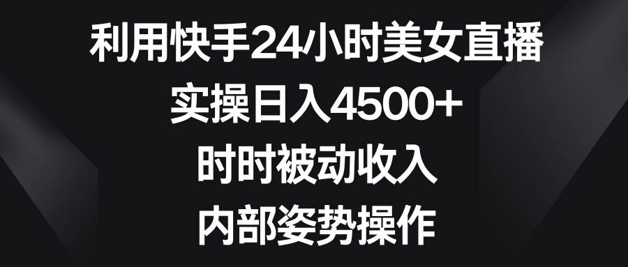 利用快手24小时美女直播，实操日入4500+，时时被动收入，内部姿势操作-繁星副业
