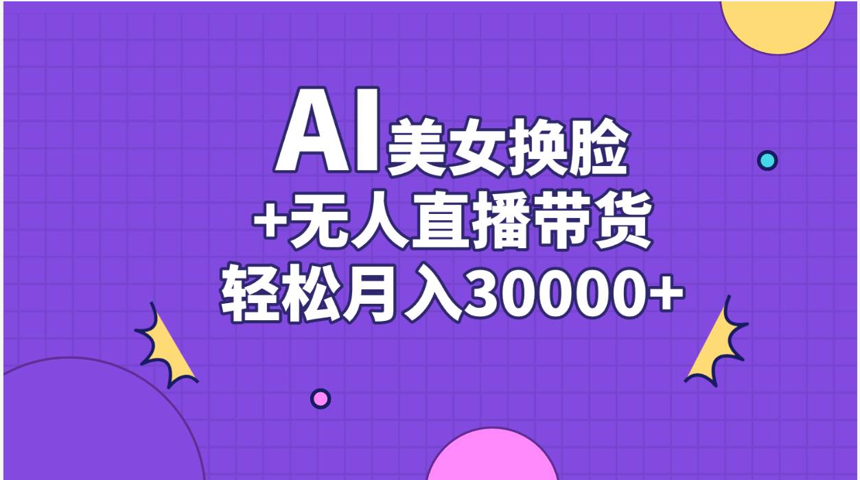 AI美女换脸视频结合无人直播带货，随便月入30000+-繁星副业