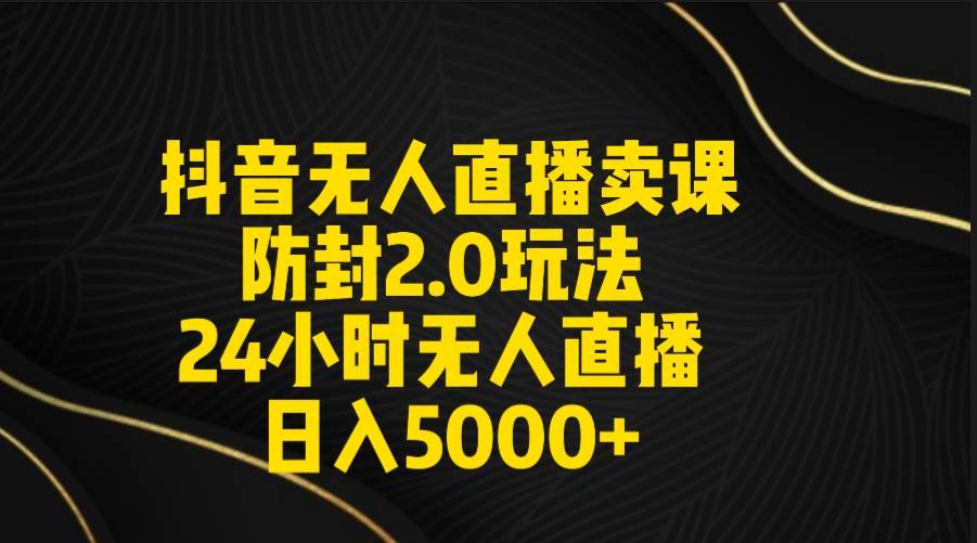 抖音无人直播卖课防封2.0玩法 打造日不落直播间 日入5000+附直播素材+音频-繁星副业