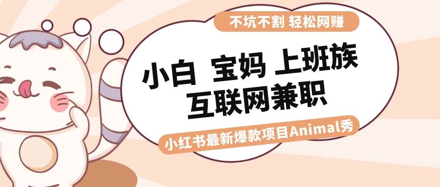 适合小白 宝妈 上班族 大学生互联网兼职 小红书爆款项目Animal秀，月入1W-繁星副业