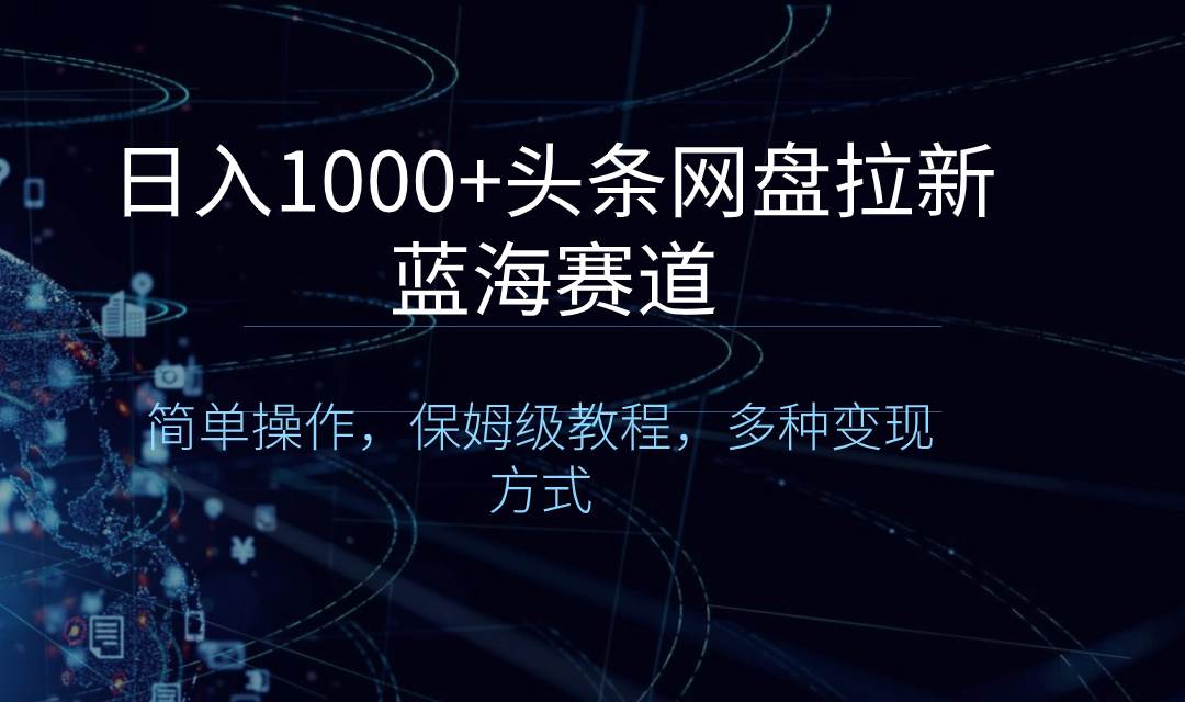 日入1000+头条网盘拉新蓝海赛道，简单操作，保姆级教程，多种变现方式-繁星副业
