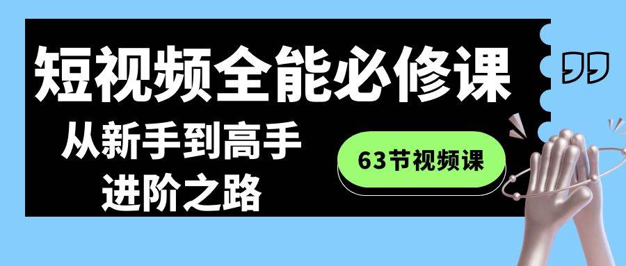 短视频-全能必修课程：从新手到高手进阶之路（63节视频课）-繁星副业