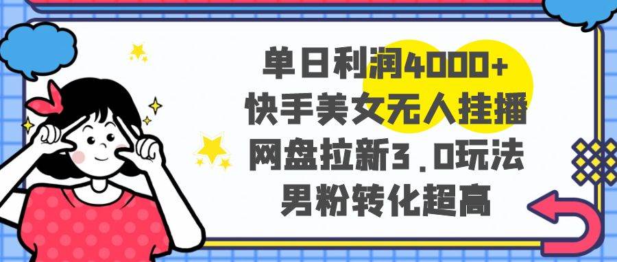 单日利润4000+快手美女无人挂播，网盘拉新3.0玩法，男粉转化超高-繁星副业