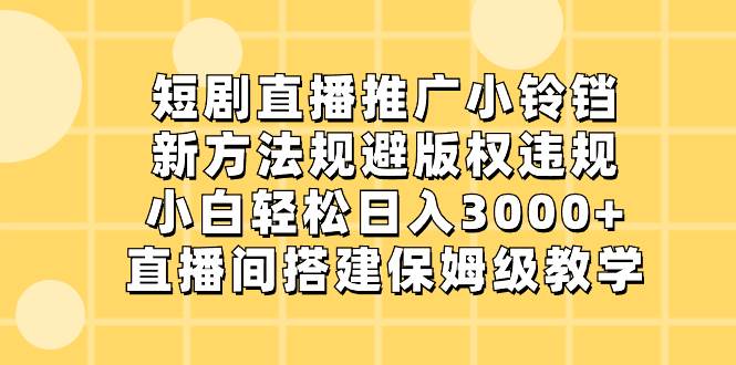 短剧直播推广小铃铛，新方法规避版权违规，小白轻松日入3000+，直播间搭...-繁星副业