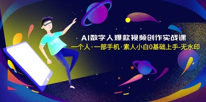 AI数字人爆款视频创作实战课，一个人·一部手机·素人小白0基础上手-无水印-繁星副业
