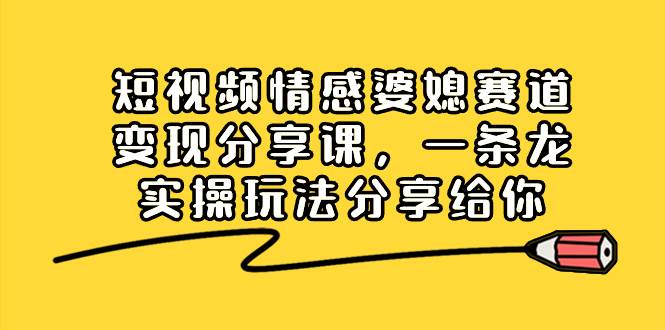 短视频情感婆媳赛道变现分享课，一条龙实操玩法分享给你-繁星副业
