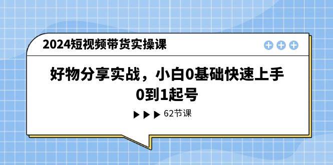 2024短视频带货实操课，好物分享实战，小白0基础快速上手，0到1起号-繁星副业