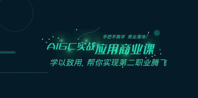 AIGC-实战应用商业课：手把手教学 商业落地 学以致用 帮你实现第二职业腾飞-繁星副业