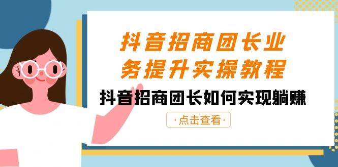 抖音-招商团长业务提升实操教程，抖音招商团长如何实现躺赚（38节）-繁星副业